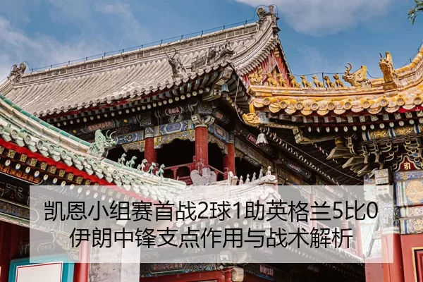 凯恩小组赛首战2球1助英格兰5比0伊朗中锋支点作用与战术解析