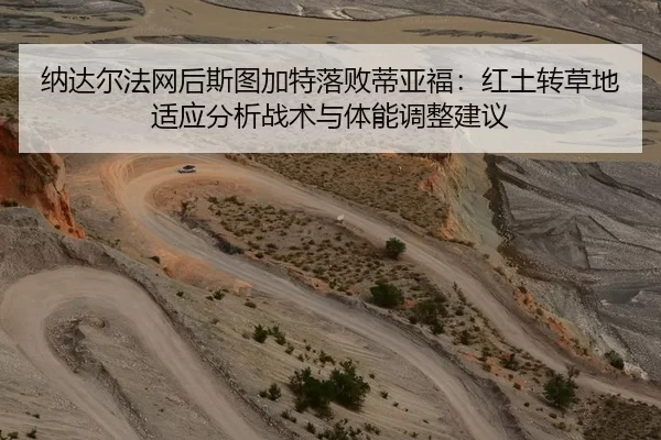 纳达尔法网后斯图加特落败蒂亚福：红土转草地适应分析战术与体能调整建议