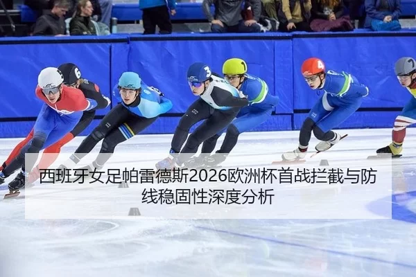 西班牙女足帕雷德斯2026欧洲杯首战拦截与防线稳固性深度分析