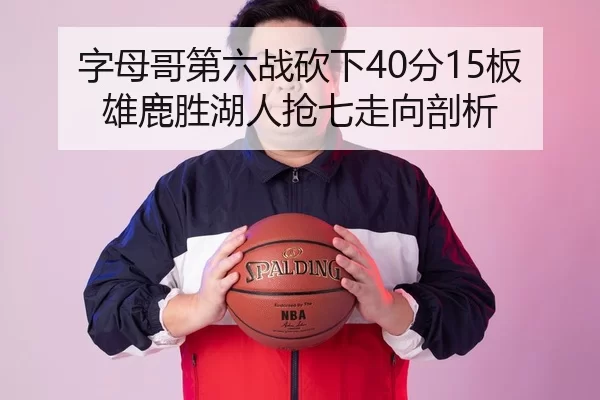 字母哥第六战砍下40分15板 雄鹿胜湖人抢七走向剖析