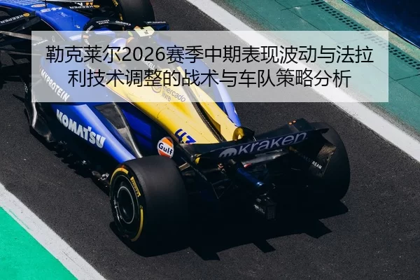 勒克莱尔2026赛季中期表现波动与法拉利技术调整的战术与车队策略分析