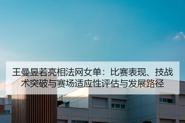 王曼昱若亮相法网女单：比赛表现、技战术突破与赛场适应性评估与发展路径