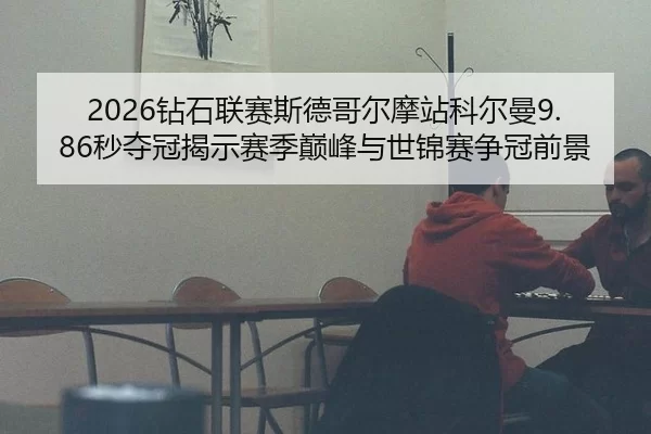 2026钻石联赛斯德哥尔摩站科尔曼9.86秒夺冠揭示赛季巅峰与世锦赛争冠前景