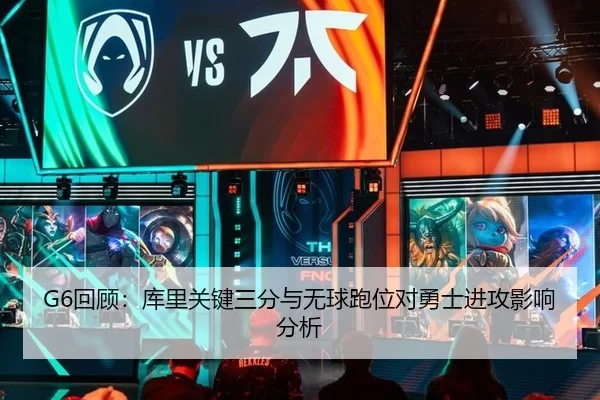 G6回顾：库里关键三分与无球跑位对勇士进攻影响分析