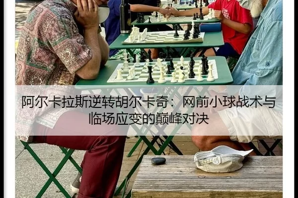 阿尔卡拉斯逆转胡尔卡奇：网前小球战术与临场应变的巅峰对决