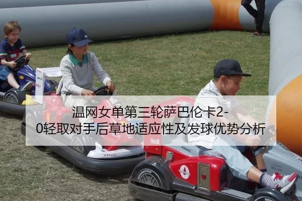 温网女单第三轮萨巴伦卡2-0轻取对手后草地适应性及发球优势分析