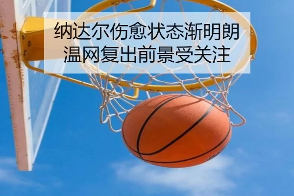 纳达尔伤愈状态渐明朗 温网复出前景受关注