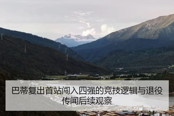 巴蒂复出首站闯入四强的竞技逻辑与退役传闻后续观察